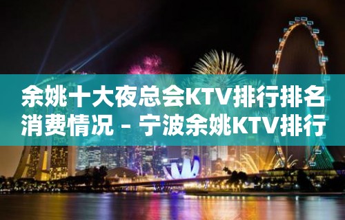 余姚十大夜总会KTV排行排名消费情况 – 宁波余姚KTV排行