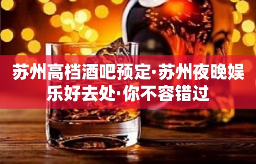 苏州高档酒吧预定·苏州夜晚娱乐好去处·你不容错过