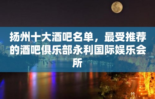 扬州十大酒吧名单，最受推荐的酒吧俱乐部永利国际娱乐会所