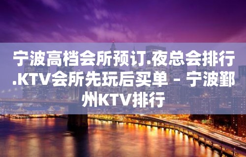 宁波高档会所预订.夜总会排行.KTV会所先玩后买单 – 宁波鄞州KTV排行