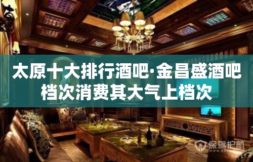 太原十大排行酒吧·金昌盛酒吧档次消费其大气上档次