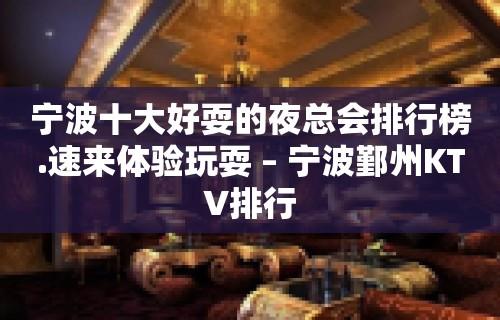 宁波十大好耍的夜总会排行榜.速来体验玩耍 – 宁波鄞州KTV排行