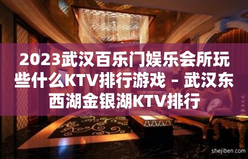 2023武汉百乐门娱乐会所玩些什么KTV排行游戏 – 武汉东西湖金银湖KTV排行