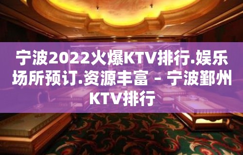 宁波2022火爆KTV排行.娱乐场所预订.资源丰富 – 宁波鄞州KTV排行