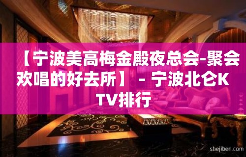 【宁波美高梅金殿夜总会-聚会欢唱的好去所】 – 宁波北仑KTV排行