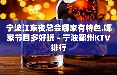 宁波江东夜总会哪家有特色.哪家节目多好玩 – 宁波鄞州KTV排行