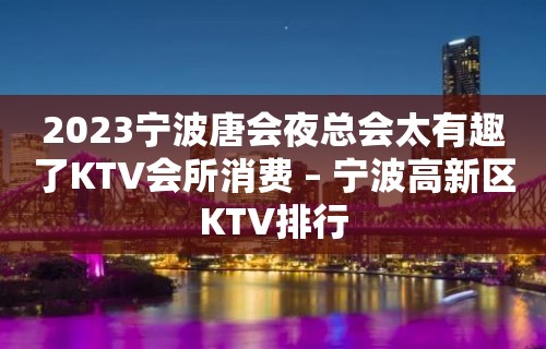 2023宁波唐会夜总会太有趣了KTV会所消费 – 宁波高新区KTV排行