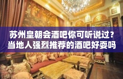 苏州皇朝会酒吧你可听说过？当地人强烈推荐的酒吧好耍吗