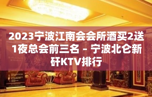 2023宁波江南会会所酒买2送1夜总会前三名 – 宁波北仑新矸KTV排行