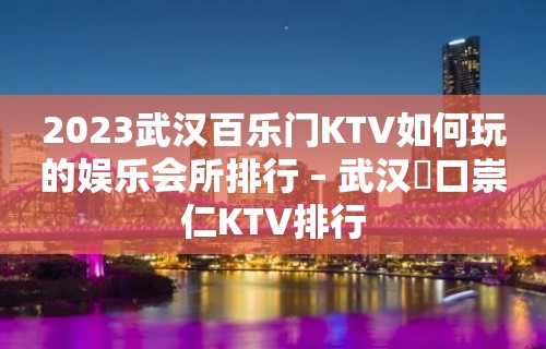 2023武汉百乐门KTV如何玩的娱乐会所排行 – 武汉硚口崇仁KTV排行