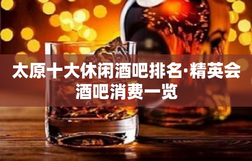 太原十大休闲酒吧排名·精英会酒吧消费一览