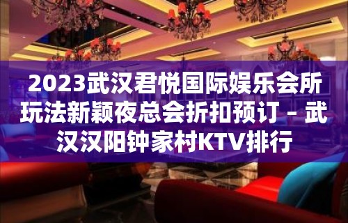 2023武汉君悦国际娱乐会所玩法新颖夜总会折扣预订 – 武汉汉阳钟家村KTV排行