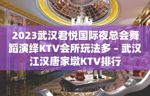 2023武汉君悦国际夜总会舞蹈演绎KTV会所玩法多 – 武汉江汉唐家墩KTV排行