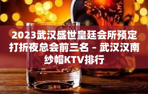 2023武汉盛世皇廷会所预定打折夜总会前三名 – 武汉汉南纱帽KTV排行