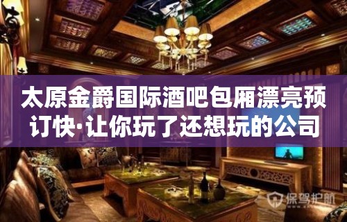 太原金爵国际酒吧包厢漂亮预订快·让你玩了还想玩的公司