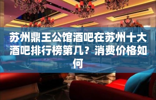 苏州鼎王公馆酒吧在苏州十大酒吧排行榜第几？消费价格如何