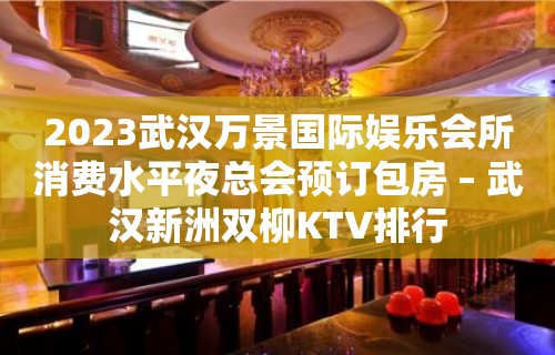 2023武汉万景国际娱乐会所消费水平夜总会预订包房 – 武汉新洲双柳KTV排行