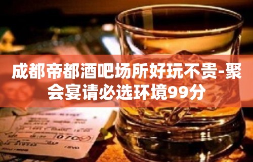 成都帝都酒吧场所好玩不贵-聚会宴请必选环境99分