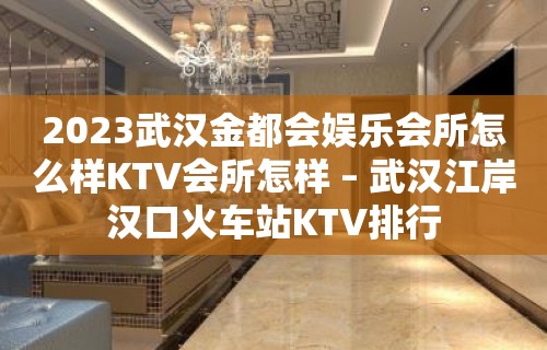 2023武汉金都会娱乐会所怎么样KTV会所怎样 – 武汉江岸汉口火车站KTV排行