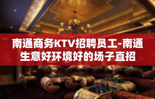 南通商务KTV招聘员工-南通生意好环境好的场子直招