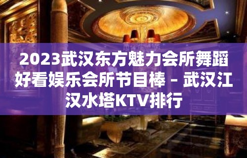 2023武汉东方魅力会所舞蹈好看娱乐会所节目棒 – 武汉江汉水塔KTV排行