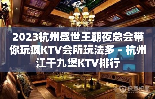 2023杭州盛世王朝夜总会带你玩疯KTV会所玩法多 – 杭州江干九堡KTV排行