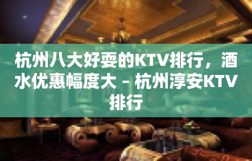 杭州八大好耍的KTV排行，酒水优惠幅度大 – 杭州淳安KTV排行