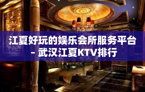 江夏好玩的娱乐会所服务平台 – 武汉江夏KTV排行