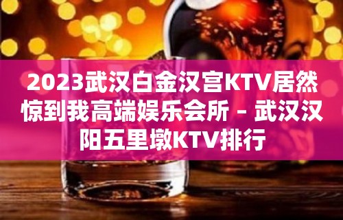 2023武汉白金汉宫KTV居然惊到我高端娱乐会所 – 武汉汉阳五里墩KTV排行