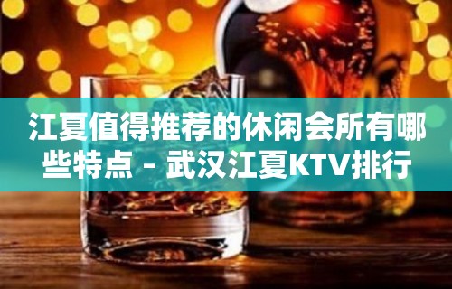 江夏值得推荐的休闲会所有哪些特点 – 武汉江夏KTV排行