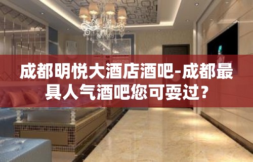 成都明悦大酒店酒吧-成都最具人气酒吧您可耍过？