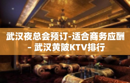 武汉夜总会预订-适合商务应酬 – 武汉黄陂KTV排行