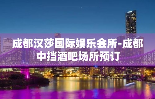 成都汉莎国际娱乐会所-成都中挡酒吧场所预订