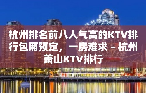 杭州排名前八人气高的KTV排行包厢预定，一房难求 – 杭州萧山KTV排行