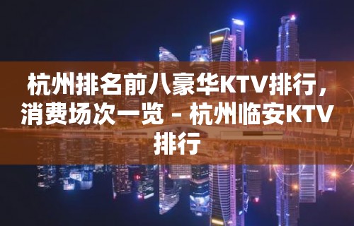 杭州排名前八豪华KTV排行，消费场次一览 – 杭州临安KTV排行