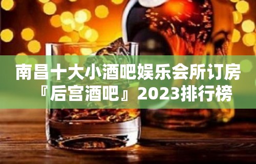 南昌十大小酒吧娱乐会所订房『后宫酒吧』2023排行榜