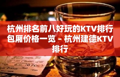 杭州排名前八好玩的KTV排行包厢价格一览 – 杭州建德KTV排行