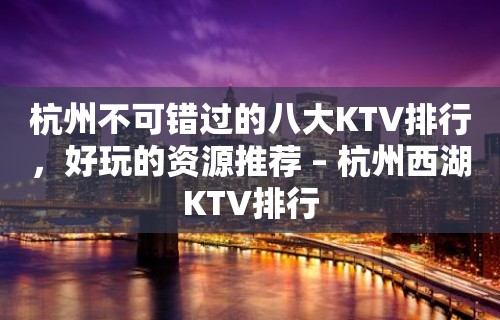 杭州不可错过的八大KTV排行，好玩的资源推荐 – 杭州西湖KTV排行