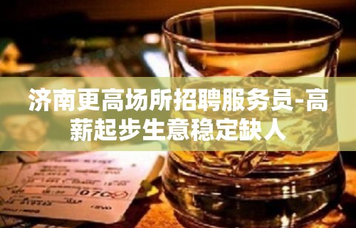 济南更高场所招聘服务员-高薪起步生意稳定缺人