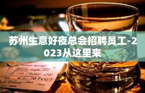 苏州生意好夜总会招聘员工-2023从这里来