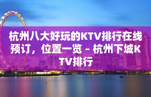 杭州八大好玩的KTV排行在线预订，位置一览 – 杭州下城KTV排行