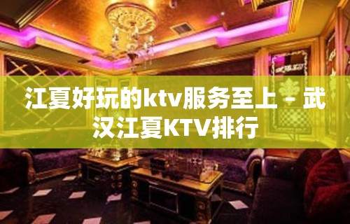 江夏好玩的ktv服务至上 – 武汉江夏KTV排行