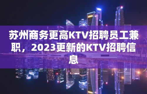 苏州商务更高KTV招聘员工兼职，2023更新的KTV招聘信息