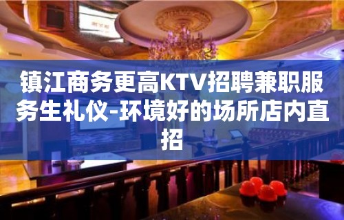 镇江商务更高KTV招聘兼职服务生礼仪-环境好的场所店内直招