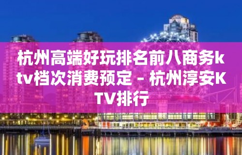 杭州高端好玩排名前八商务ktv档次消费预定 – 杭州淳安KTV排行