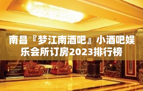 南昌『梦江南酒吧』小酒吧娱乐会所订房2023排行榜