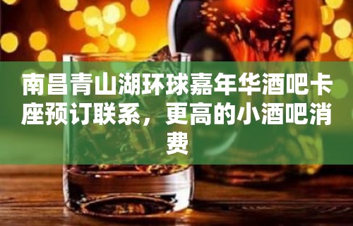 南昌青山湖环球嘉年华酒吧卡座预订联系，更高的小酒吧消费