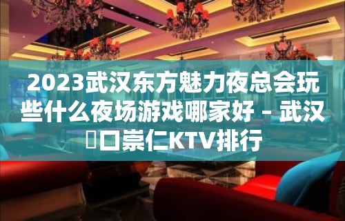 2023武汉东方魅力夜总会玩些什么夜场游戏哪家好 – 武汉硚口崇仁KTV排行