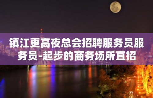 镇江更高夜总会招聘服务员服务员-起步的商务场所直招