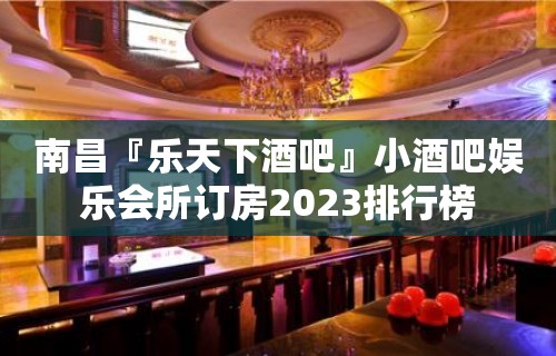 南昌『乐天下酒吧』小酒吧娱乐会所订房2023排行榜